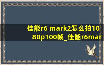 佳能r6 mark2怎么拍1080p100帧_佳能r6mark2怎么拍10bit视频